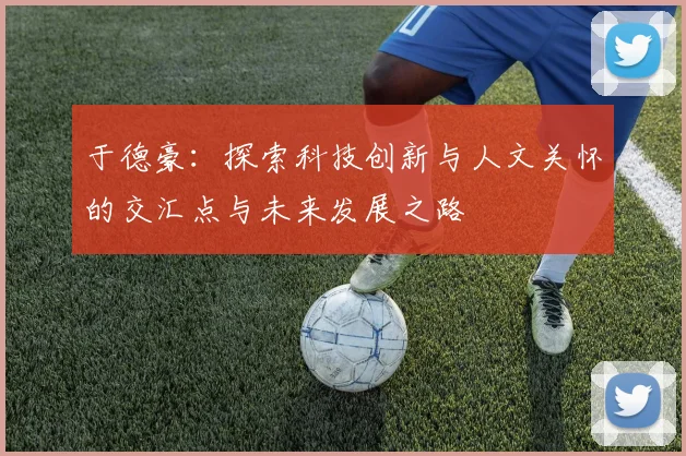 于德豪：探索科技创新与人文关怀的交汇点与未来发展之路