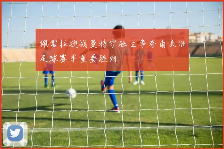 佩雷拉迎战曼特宁独立争夺南美洲足球赛季重要胜利